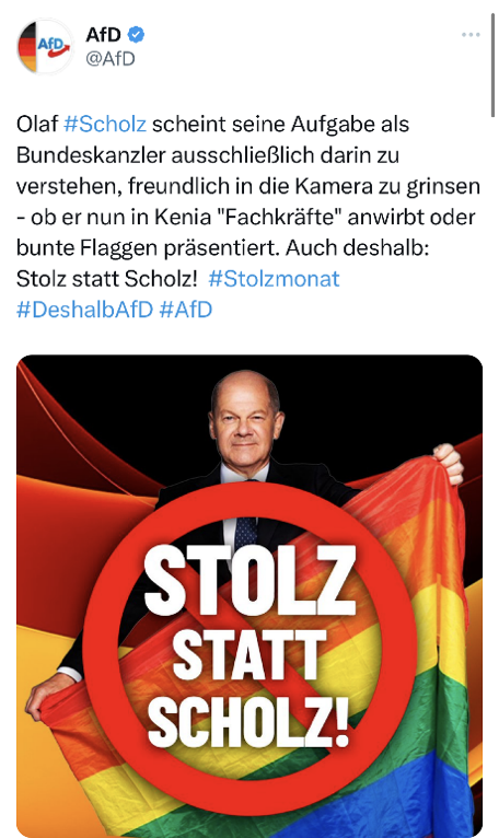 Figure 5: Tweet by the official AfD party account. The picture shows a photo of Olaf Scholz holding a rainbow flag with a prohibited sign and the slogan “Pride instead of Schol”. The tweet states: “Olaf #Scholz seems to see his job as chancellor exclusively in grinning friendly into the camera – whether he is recruiting “skilled workers” in Kenya or presenting colourful flags. For this reason, too: Pride instead of Scholz! #Stolzmonat #ThereforeAfD #AfD